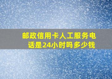 邮政信用卡人工服务电话是24小时吗多少钱