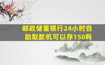 邮政储蓄银行24小时自助取款机可以存150吗