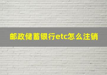 邮政储蓄银行etc怎么注销