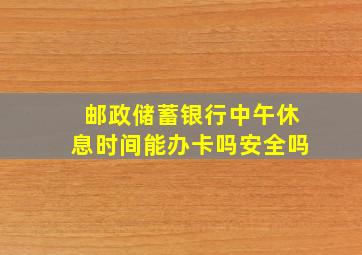 邮政储蓄银行中午休息时间能办卡吗安全吗