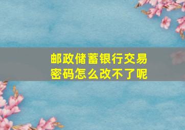 邮政储蓄银行交易密码怎么改不了呢