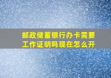 邮政储蓄银行办卡需要工作证明吗现在怎么开