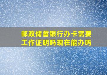 邮政储蓄银行办卡需要工作证明吗现在能办吗