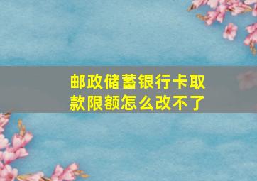 邮政储蓄银行卡取款限额怎么改不了