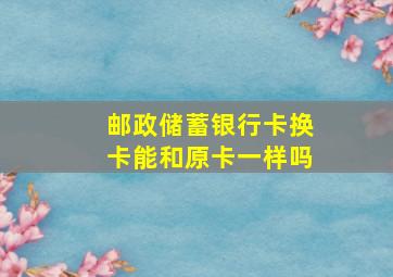 邮政储蓄银行卡换卡能和原卡一样吗