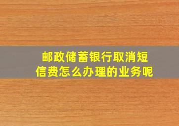 邮政储蓄银行取消短信费怎么办理的业务呢