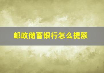 邮政储蓄银行怎么提额