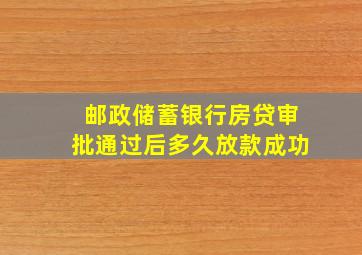 邮政储蓄银行房贷审批通过后多久放款成功