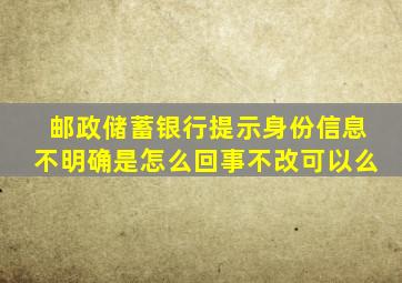 邮政储蓄银行提示身份信息不明确是怎么回事不改可以么