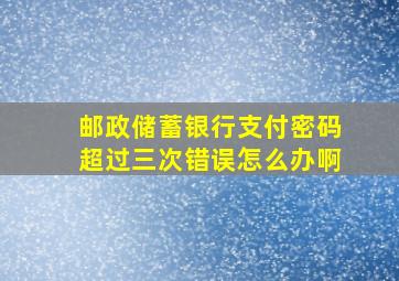 邮政储蓄银行支付密码超过三次错误怎么办啊