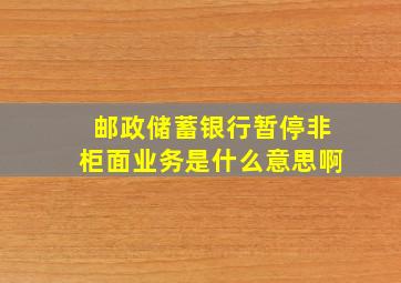 邮政储蓄银行暂停非柜面业务是什么意思啊