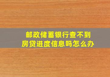 邮政储蓄银行查不到房贷进度信息吗怎么办