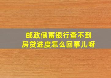 邮政储蓄银行查不到房贷进度怎么回事儿呀