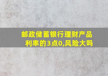 邮政储蓄银行理财产品利率的3点0,风险大吗