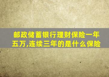 邮政储蓄银行理财保险一年五万,连续三年的是什么保险