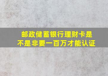 邮政储蓄银行理财卡是不是非要一百万才能认证