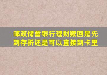 邮政储蓄银行理财赎回是先到存折还是可以直接到卡里