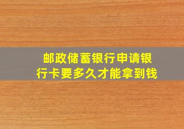 邮政储蓄银行申请银行卡要多久才能拿到钱