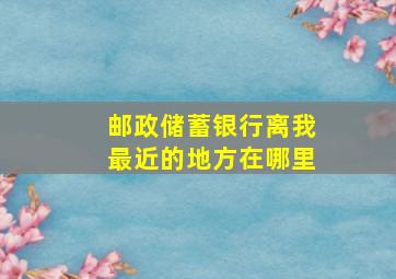 邮政储蓄银行离我最近的地方在哪里