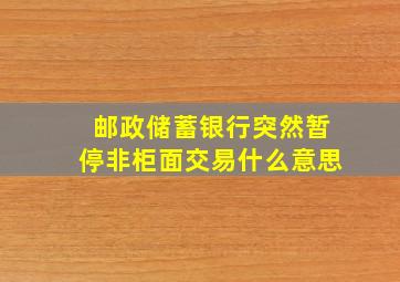 邮政储蓄银行突然暂停非柜面交易什么意思