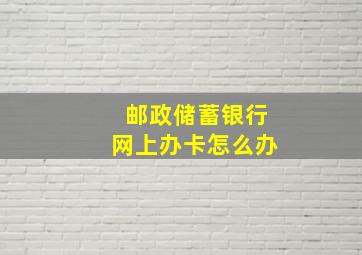 邮政储蓄银行网上办卡怎么办