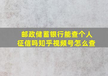 邮政储蓄银行能查个人征信吗知乎视频号怎么查