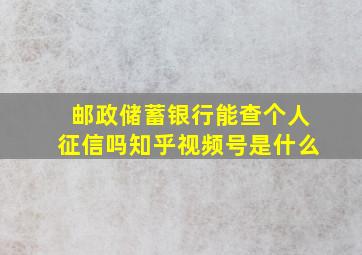 邮政储蓄银行能查个人征信吗知乎视频号是什么