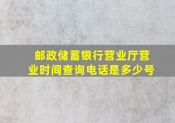 邮政储蓄银行营业厅营业时间查询电话是多少号