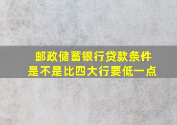 邮政储蓄银行贷款条件是不是比四大行要低一点