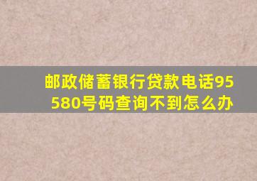 邮政储蓄银行贷款电话95580号码查询不到怎么办