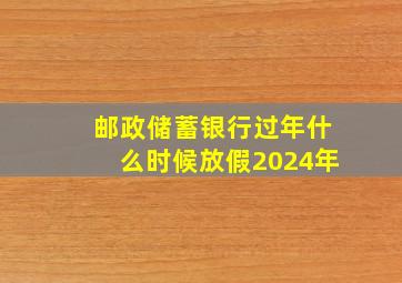 邮政储蓄银行过年什么时候放假2024年