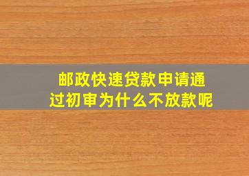 邮政快速贷款申请通过初审为什么不放款呢