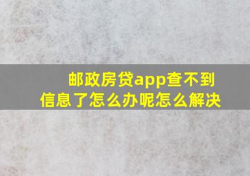 邮政房贷app查不到信息了怎么办呢怎么解决