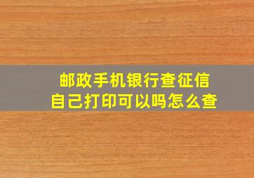 邮政手机银行查征信自己打印可以吗怎么查