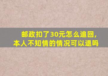 邮政扣了30元怎么追回,本人不知情的情况可以退吗