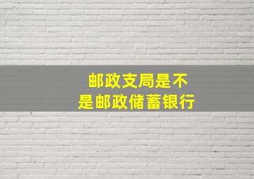 邮政支局是不是邮政储蓄银行