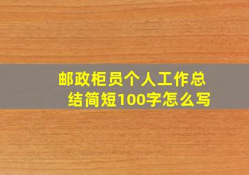 邮政柜员个人工作总结简短100字怎么写