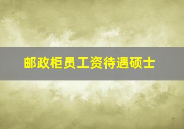 邮政柜员工资待遇硕士