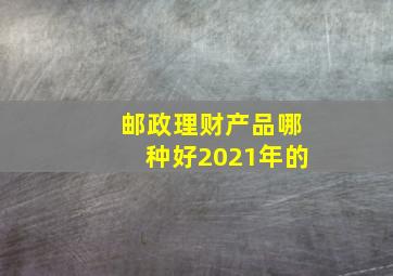 邮政理财产品哪种好2021年的