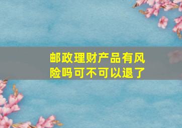 邮政理财产品有风险吗可不可以退了