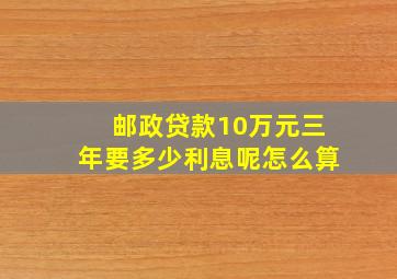 邮政贷款10万元三年要多少利息呢怎么算