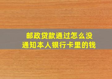 邮政贷款通过怎么没通知本人银行卡里的钱