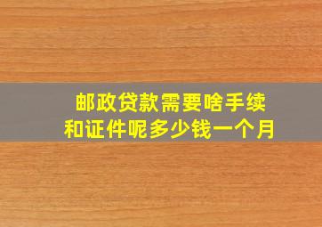 邮政贷款需要啥手续和证件呢多少钱一个月