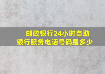 邮政银行24小时自助银行服务电话号码是多少