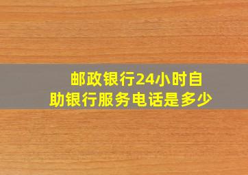 邮政银行24小时自助银行服务电话是多少