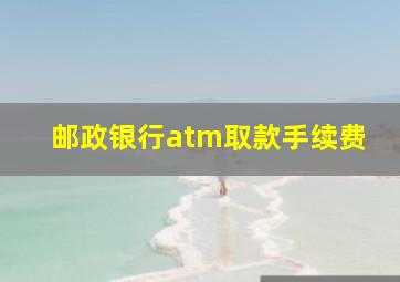 邮政银行atm取款手续费