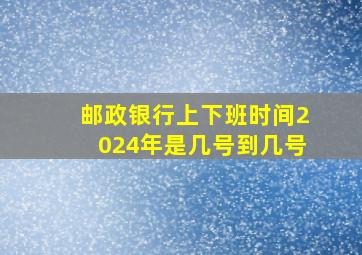 邮政银行上下班时间2024年是几号到几号