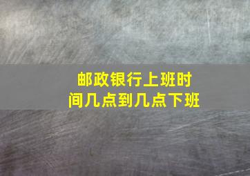 邮政银行上班时间几点到几点下班