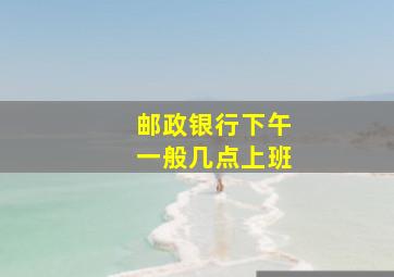 邮政银行下午一般几点上班