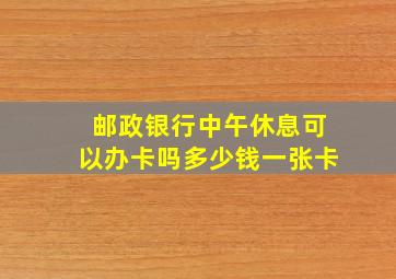 邮政银行中午休息可以办卡吗多少钱一张卡